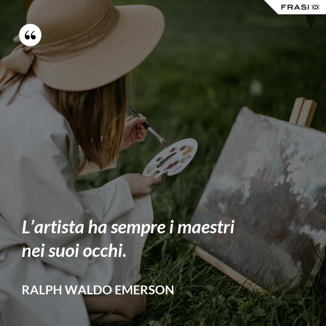 L’artista ha sempre i maestri nei suoi occhi. - Ralph Waldo Emerson