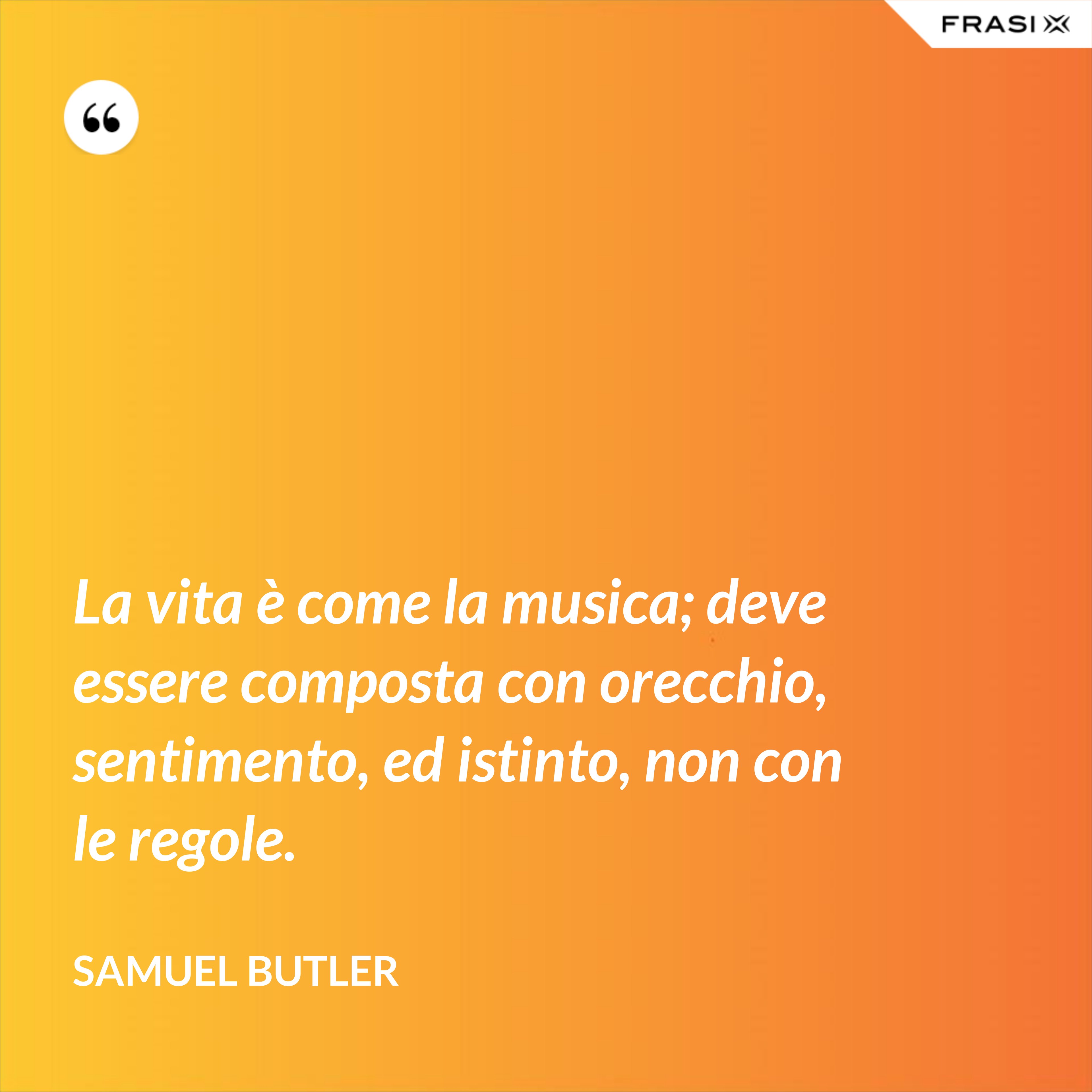 La vita è come la musica; deve essere composta con orecchio, sentimento, ed istinto, non con le regole. - Samuel Butler