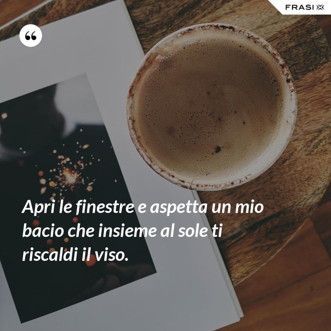 Apri le finestre e aspetta un mio bacio che insieme al sole ti riscaldi il viso. - Anonimo