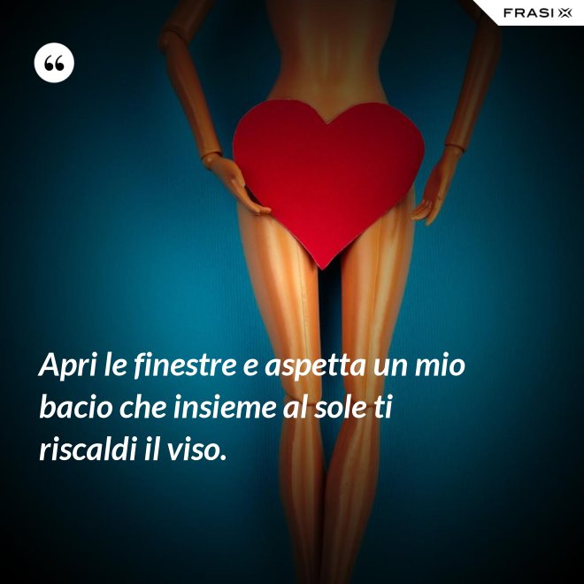 Apri le finestre e aspetta un mio bacio che insieme al sole ti riscaldi il viso. - Anonimo