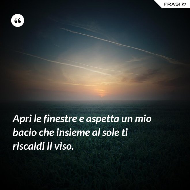 Apri le finestre e aspetta un mio bacio che insieme al sole ti riscaldi il viso. - Anonimo