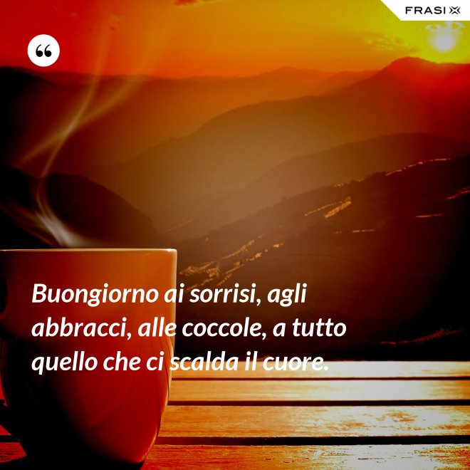 Buongiorno ai sorrisi, agli abbracci, alle coccole, a tutto quello che ci scalda il cuore. - Anonimo