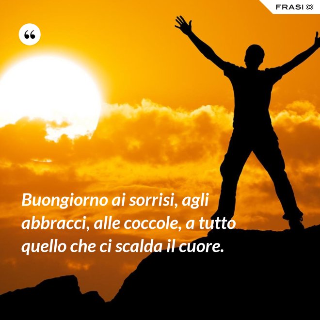Buongiorno ai sorrisi, agli abbracci, alle coccole, a tutto quello che ci scalda il cuore. - Anonimo