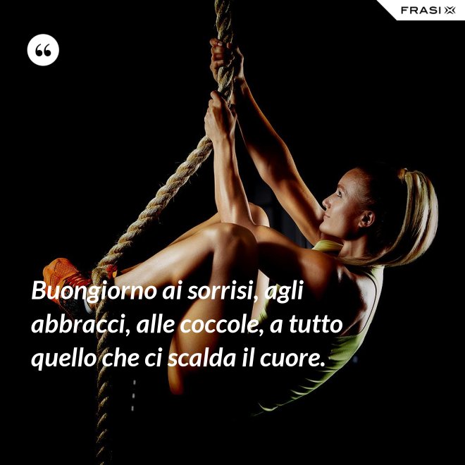 Buongiorno ai sorrisi, agli abbracci, alle coccole, a tutto quello che ci scalda il cuore. - Anonimo
