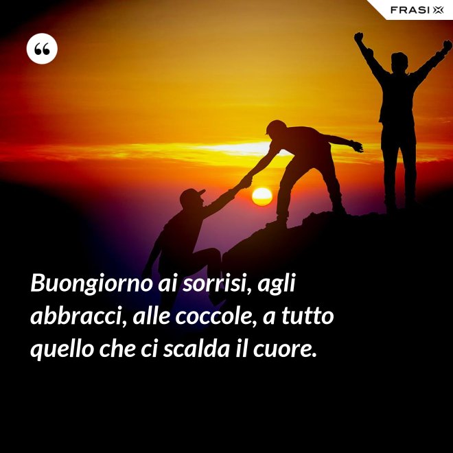 Buongiorno ai sorrisi, agli abbracci, alle coccole, a tutto quello che ci scalda il cuore. - Anonimo