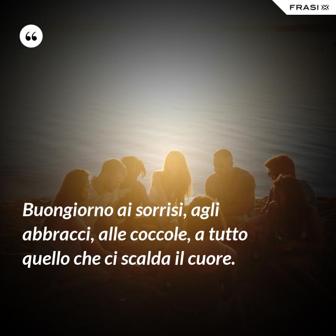 Buongiorno ai sorrisi, agli abbracci, alle coccole, a tutto quello che ci scalda il cuore. - Anonimo