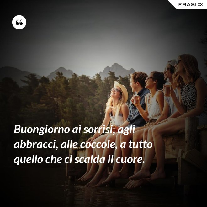 Buongiorno ai sorrisi, agli abbracci, alle coccole, a tutto quello che ci scalda il cuore. - Anonimo