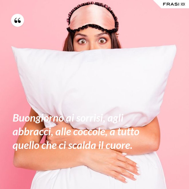 Buongiorno ai sorrisi, agli abbracci, alle coccole, a tutto quello che ci scalda il cuore. - Anonimo