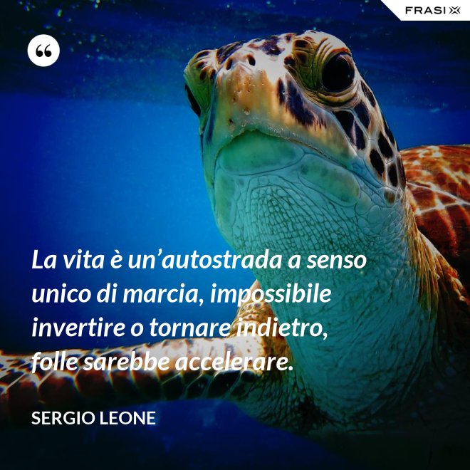 La vita è un’autostrada a senso unico di marcia, impossibile invertire o tornare indietro, folle sarebbe accelerare. - Sergio Leone