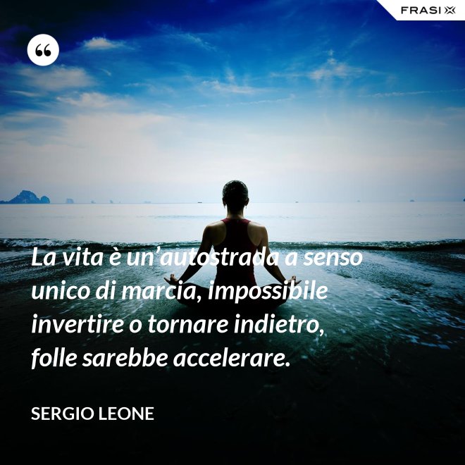 La vita è un’autostrada a senso unico di marcia, impossibile invertire o tornare indietro, folle sarebbe accelerare. - Sergio Leone