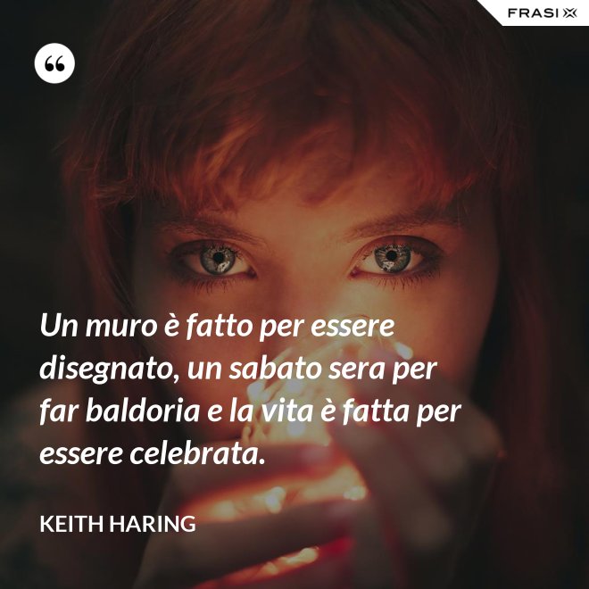 Un muro è fatto per essere disegnato, un sabato sera per far baldoria e la vita è fatta per essere celebrata. - Keith Haring