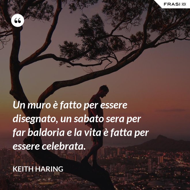 Un muro è fatto per essere disegnato, un sabato sera per far baldoria e la vita è fatta per essere celebrata. - Keith Haring