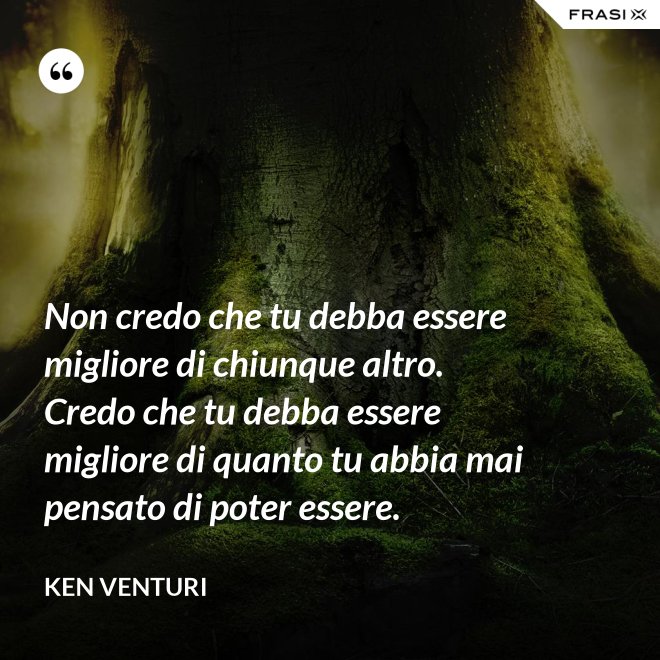 Non credo che tu debba essere migliore di chiunque altro. Credo che tu debba essere migliore di quanto tu abbia mai pensato di poter essere. - Ken Venturi