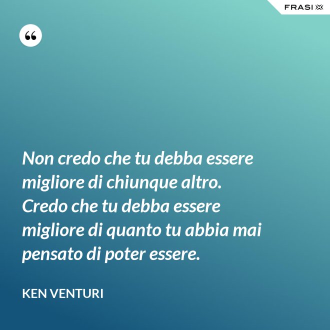 Non credo che tu debba essere migliore di chiunque altro. Credo che tu debba essere migliore di quanto tu abbia mai pensato di poter essere. - Ken Venturi