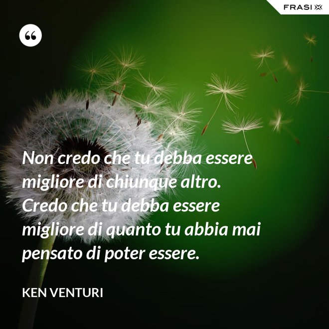 Non credo che tu debba essere migliore di chiunque altro. Credo che tu debba essere migliore di quanto tu abbia mai pensato di poter essere. - Ken Venturi