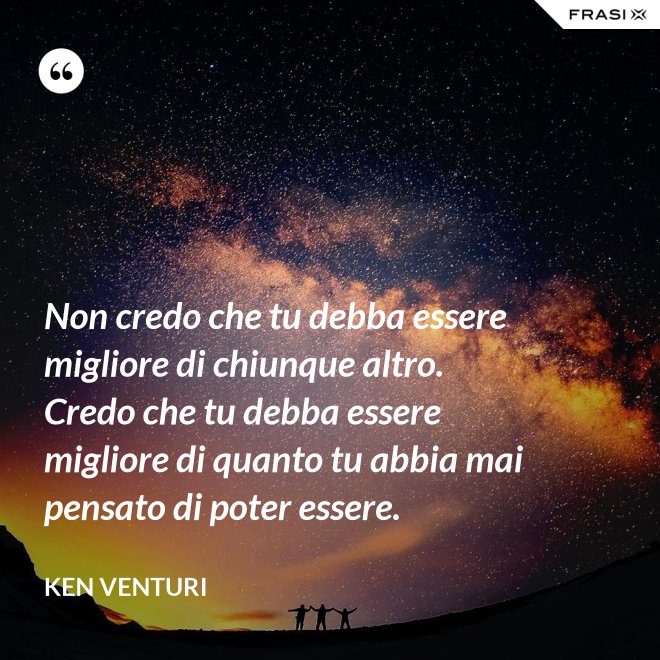 Non credo che tu debba essere migliore di chiunque altro. Credo che tu debba essere migliore di quanto tu abbia mai pensato di poter essere. - Ken Venturi