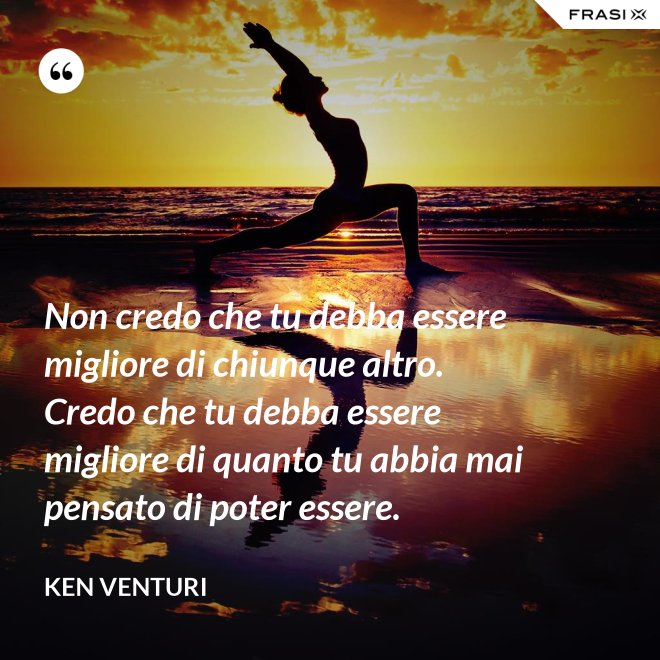 Non credo che tu debba essere migliore di chiunque altro. Credo che tu debba essere migliore di quanto tu abbia mai pensato di poter essere. - Ken Venturi