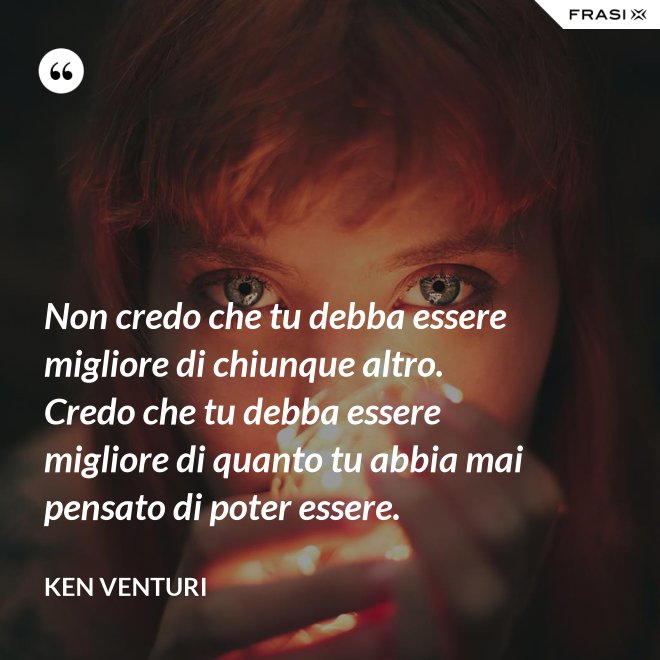 Non credo che tu debba essere migliore di chiunque altro. Credo che tu debba essere migliore di quanto tu abbia mai pensato di poter essere. - Ken Venturi