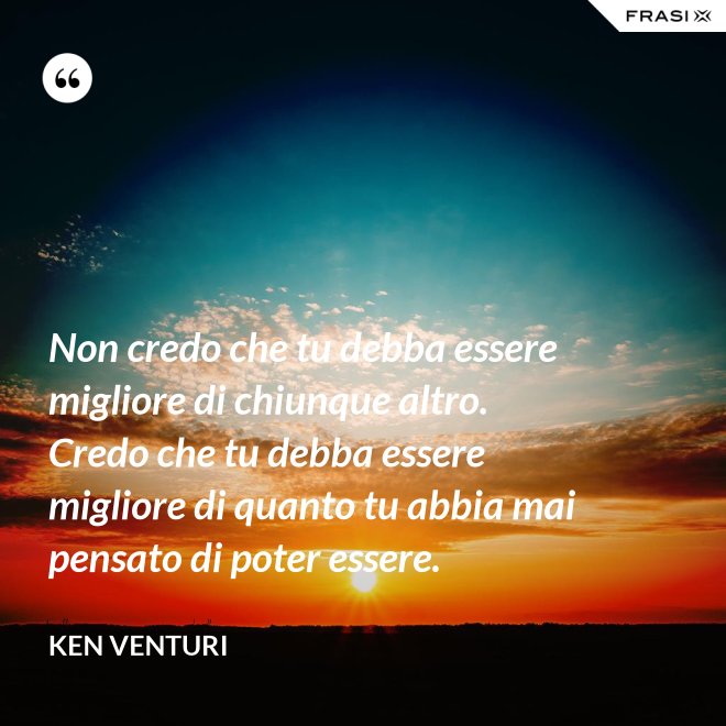 Non credo che tu debba essere migliore di chiunque altro. Credo che tu debba essere migliore di quanto tu abbia mai pensato di poter essere. - Ken Venturi