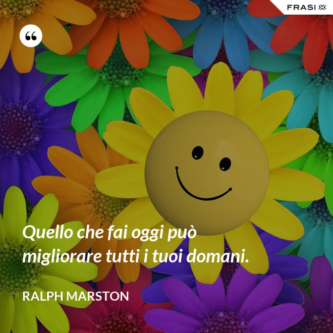 Quello che fai oggi può migliorare tutti i tuoi domani. - Ralph Marston
