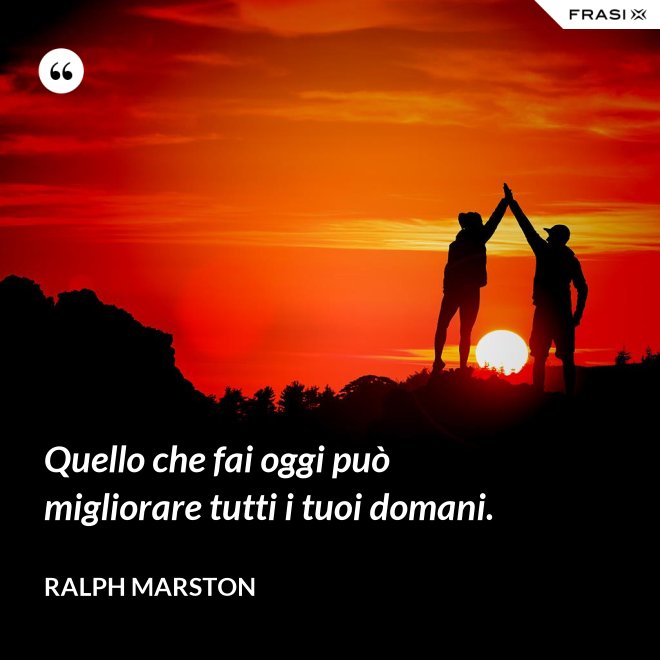 Quello che fai oggi può migliorare tutti i tuoi domani. - Ralph Marston
