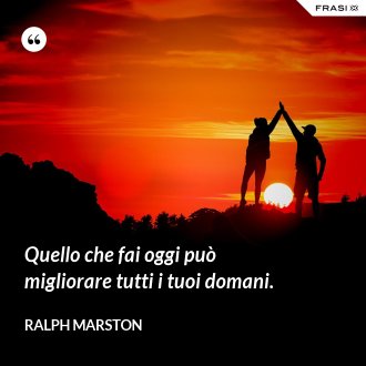 Quello che fai oggi può migliorare tutti i tuoi domani. - Ralph Marston