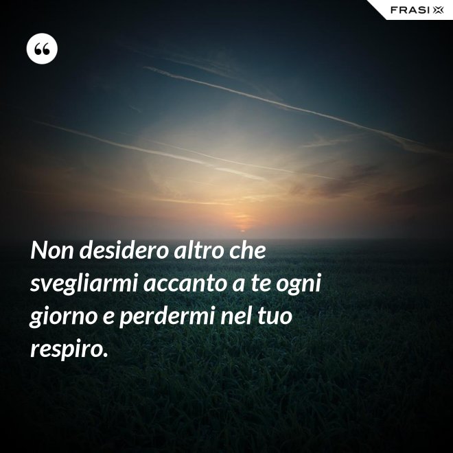 Non desidero altro che svegliarmi accanto a te ogni giorno e perdermi nel tuo respiro. - Anonimo