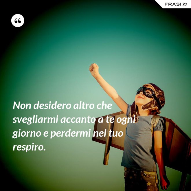 Non desidero altro che svegliarmi accanto a te ogni giorno e perdermi nel tuo respiro. - Anonimo