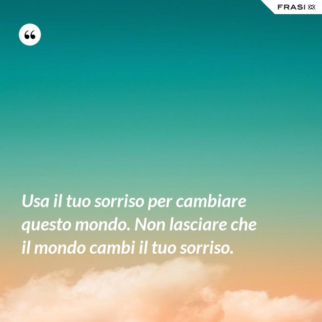 Usa il tuo sorriso per cambiare questo mondo. Non lasciare che il mondo cambi il tuo sorriso. - Anonimo