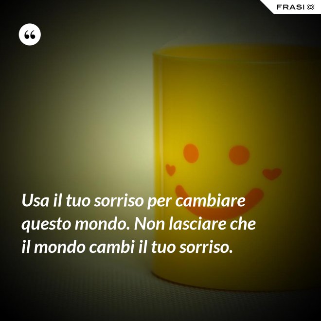 Usa il tuo sorriso per cambiare questo mondo. Non lasciare che il mondo cambi il tuo sorriso. - Anonimo