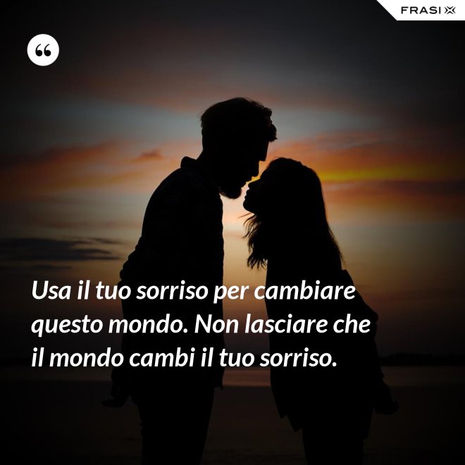 Usa il tuo sorriso per cambiare questo mondo. Non lasciare che il mondo cambi il tuo sorriso. - Anonimo