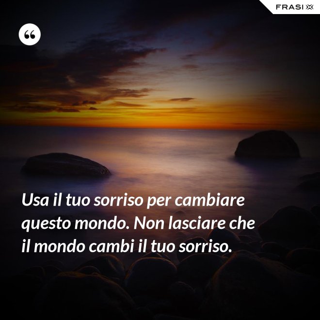 Usa il tuo sorriso per cambiare questo mondo. Non lasciare che il mondo cambi il tuo sorriso. - Anonimo