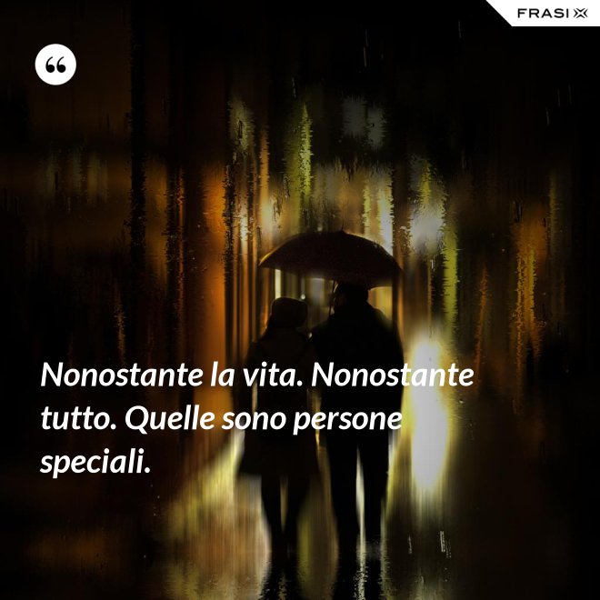Nonostante la vita. Nonostante tutto. Quelle sono persone speciali. - Anonimo