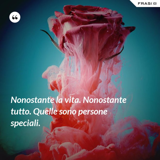 Nonostante la vita. Nonostante tutto. Quelle sono persone speciali. - Anonimo