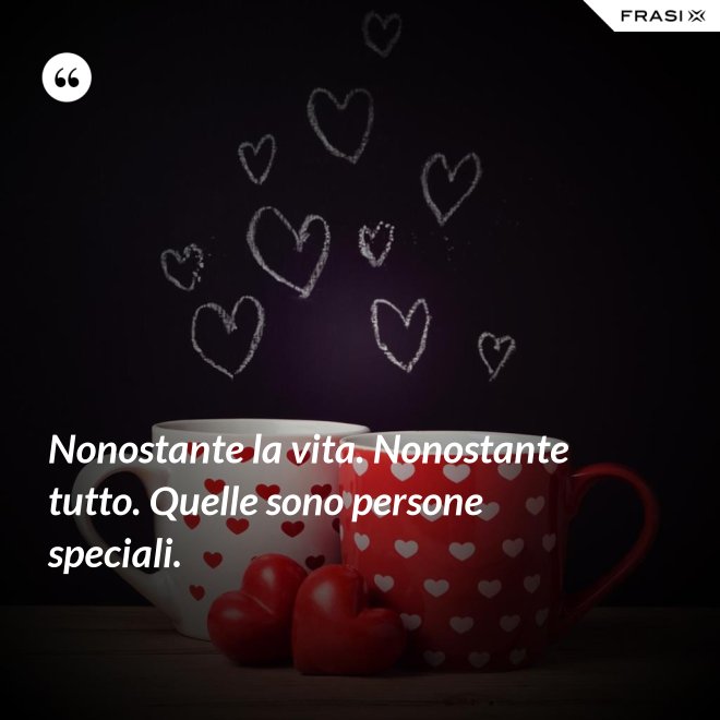 Nonostante la vita. Nonostante tutto. Quelle sono persone speciali. - Anonimo