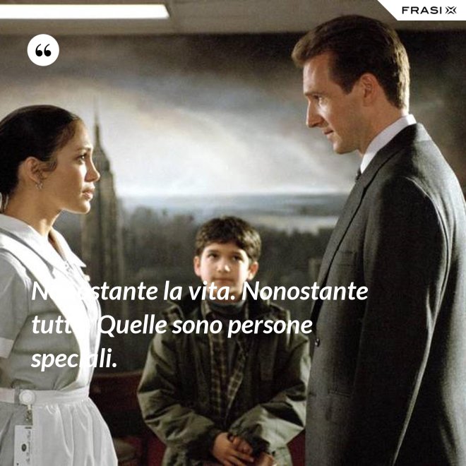 Nonostante la vita. Nonostante tutto. Quelle sono persone speciali. - Anonimo