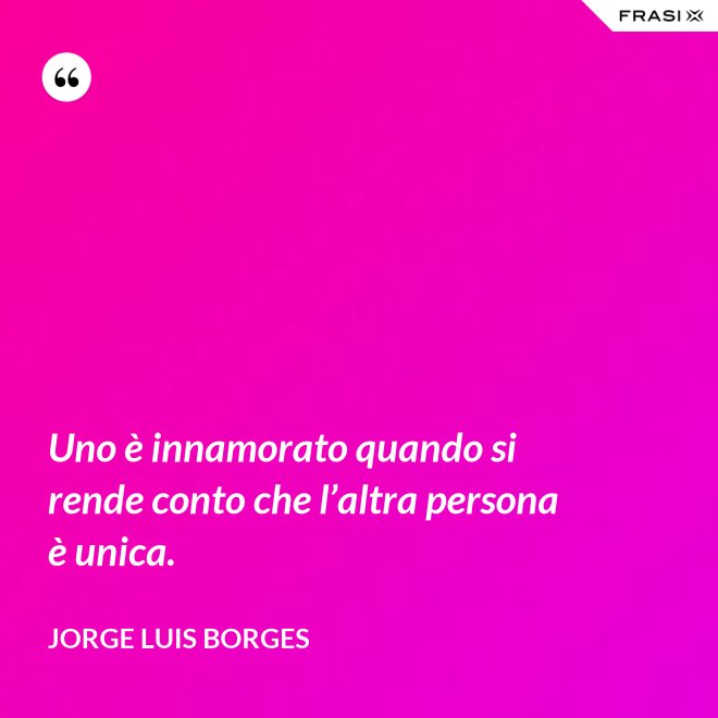 Uno è innamorato quando si rende conto che l’altra persona è unica. - Jorge Luis Borges