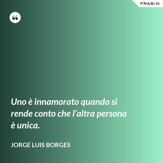 Uno è innamorato quando si rende conto che l’altra persona è unica. - Jorge Luis Borges