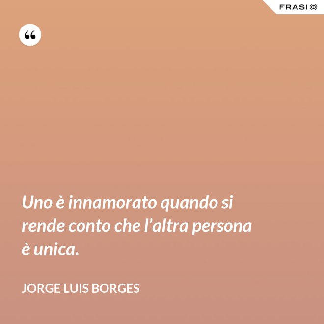 Uno è innamorato quando si rende conto che l’altra persona è unica. - Jorge Luis Borges