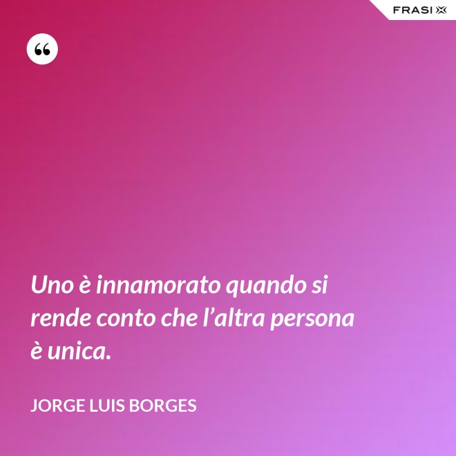Uno è innamorato quando si rende conto che l’altra persona è unica. - Jorge Luis Borges