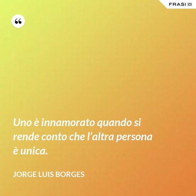 Uno è innamorato quando si rende conto che l’altra persona è unica. - Jorge Luis Borges