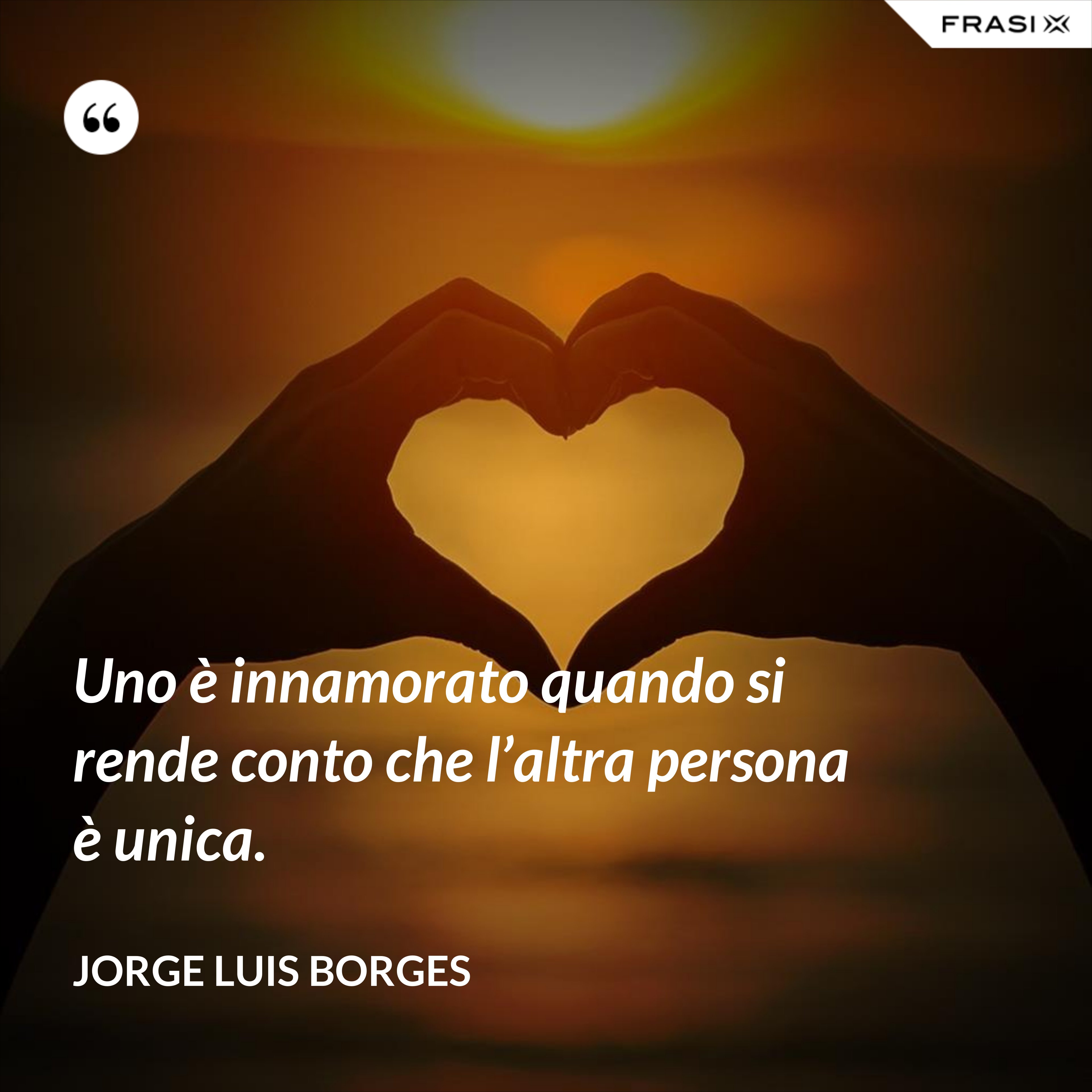 Uno è innamorato quando si rende conto che l’altra persona è unica. - Jorge Luis Borges