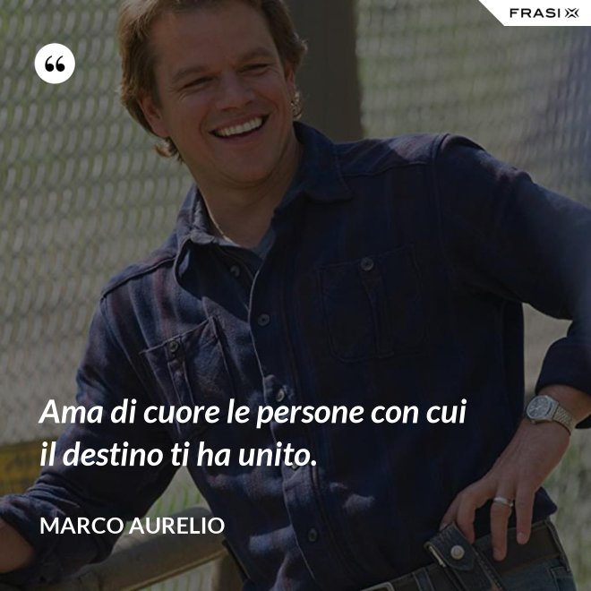 Ama di cuore le persone con cui il destino ti ha unito. - Marco Aurelio