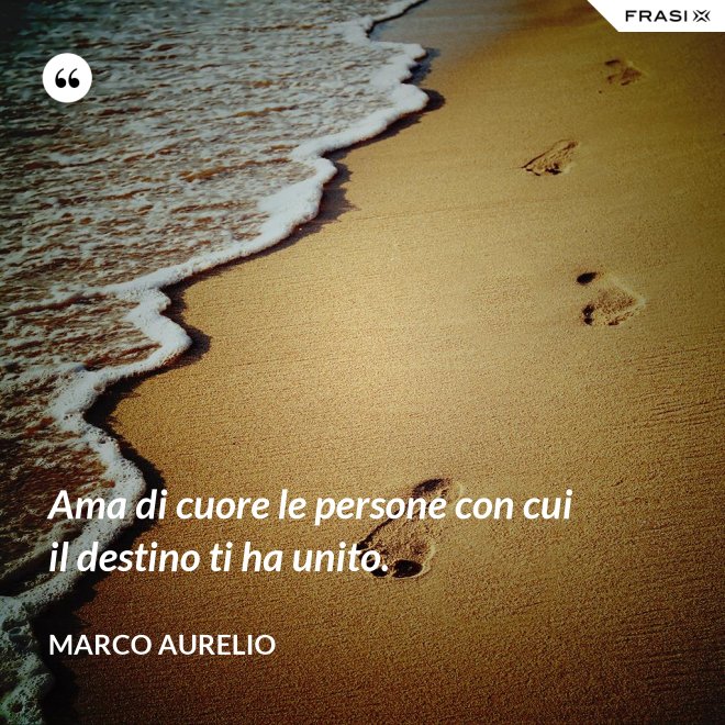 Ama di cuore le persone con cui il destino ti ha unito. - Marco Aurelio