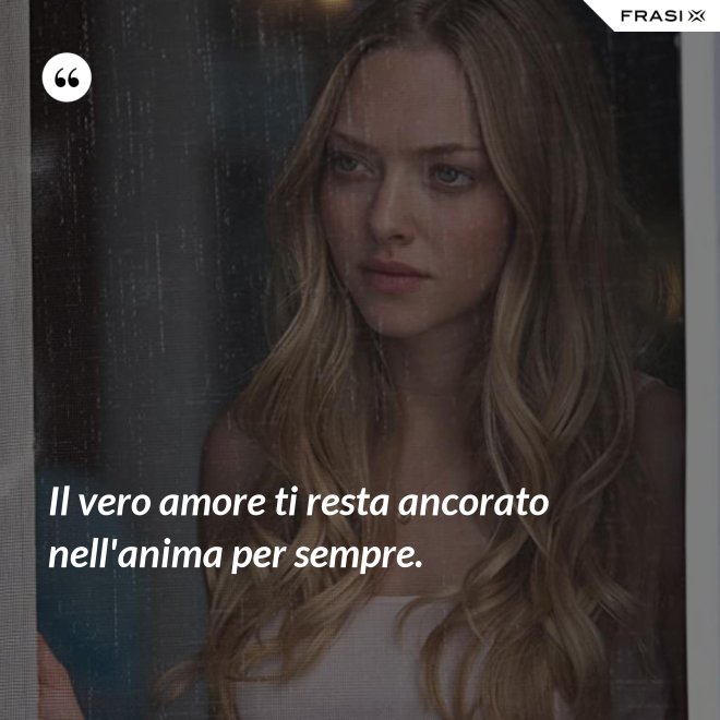 Il vero amore ti resta ancorato nell'anima per sempre. - Anonimo