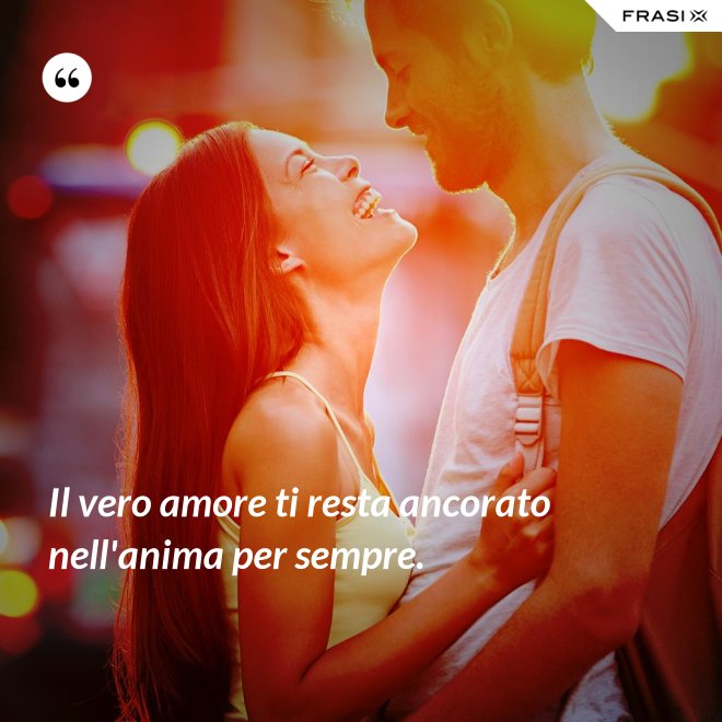 Il vero amore ti resta ancorato nell'anima per sempre. - Anonimo
