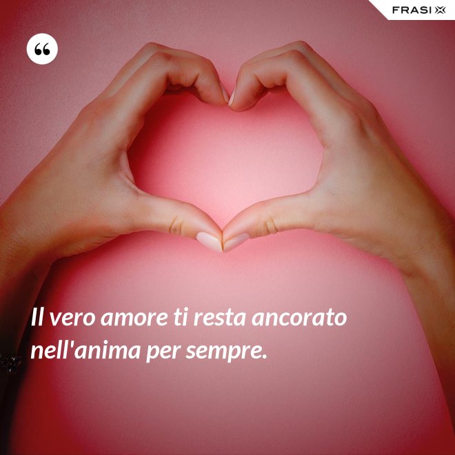Il vero amore ti resta ancorato nell'anima per sempre. - Anonimo