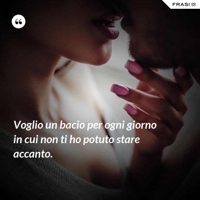 Voglio un bacio per ogni giorno in cui non ti ho potuto stare accanto. - Anonimo