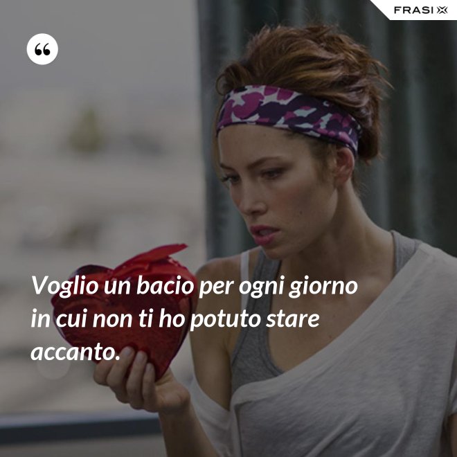 Voglio un bacio per ogni giorno in cui non ti ho potuto stare accanto. - Anonimo