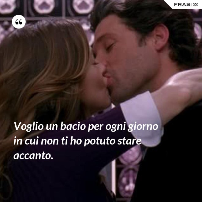 Voglio un bacio per ogni giorno in cui non ti ho potuto stare accanto. - Anonimo